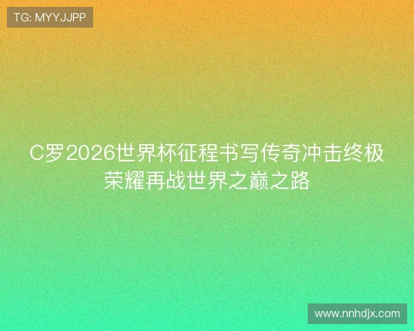 C罗2026世界杯征程书写传奇冲击终极荣耀再战世界之巅之路 C罗2026世界杯征程书写传奇冲击终极荣耀再战世界之巅之路