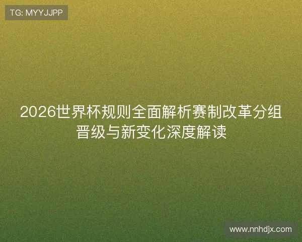 2026世界杯规则全面解析赛制改革分组晋级与新变化深度解读