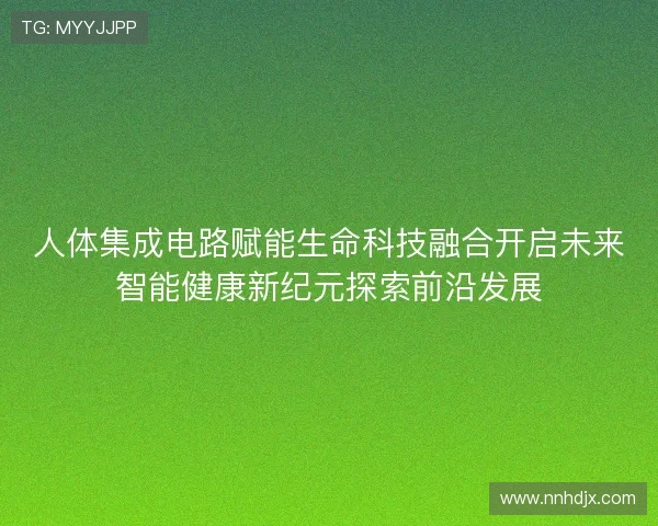 人体集成电路赋能生命科技融合开启未来智能健康新纪元探索前沿发展 人体集成电路赋能生命科技融合开启未来智能健康新纪元探索前沿发展