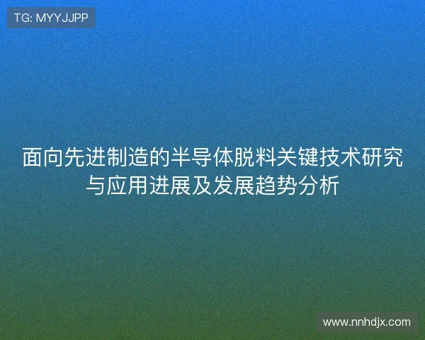 面向先进制造的半导体脱料关键技术研究与应用进展及发展趋势分析 面向先进制造的半导体脱料关键技术研究与应用进展及发展趋势分析